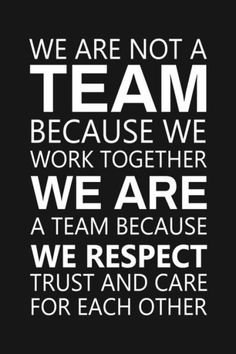 we are not a team because we work together we are a team because we respect trust and care for each other