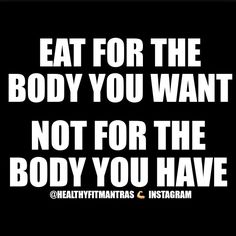 a black and white poster with the words eat for the body you want not for the body you have