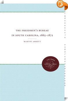 The Freedmen's Bureau in South Carolina, 1865 - 1872 
 :  Abbott's book deals with the Freedmen's Bureau, the agency that faced the main challenge of defining the meaning of freedom for four million slaves after the Civil War. He records the difficulties that resulted from the urgency of the needs the bureau sought to remedy and the issue of whether the bureau may have used its position to further the cause of Radical Republicanism.  Originally published 1967.  A UNC Press Enduring Ed...