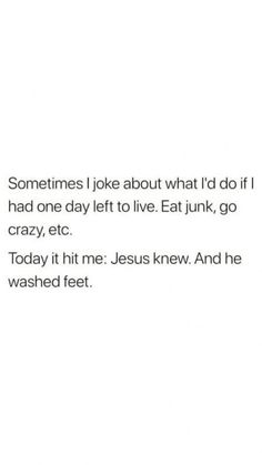 someones joke about what i'd do if i had one day left to live eat junk, go crazy, etc today it hit me jesus knew and he washed feet