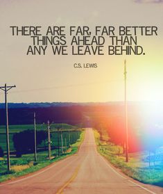 there are far, far better things ahead than any we leave behind