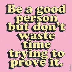 a poster with the words be a good person but don't waste time trying to prove it