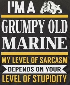 i'm a grumpy old marine my level of sarcasm defends on your level of stupidity