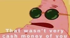 a pink cartoon character with green glasses saying that wasnt very cash money of you