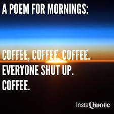 a poem for mornings coffee, coffee, coffee everyone shut up coffee