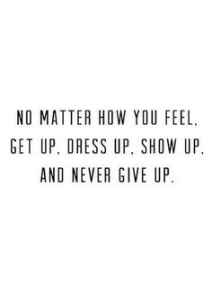a quote that reads, no matter how you feel get up dress up show up and never give up