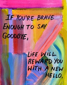 a painting with words on it that say if you're brave enough to say goodbye, life will reward you with a new hello