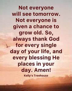 an image with the quote not everyone will see tomorrow, not everyone is given a chance to grow old so always think god for every single day