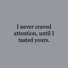 the words i never craved attention, until i tasted yours