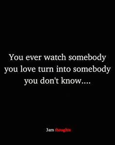 a black background with the words you ever watch somebody you love turn into somebody you don't know