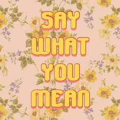 the words say what you mean on a pink background with yellow and blue flowers in it