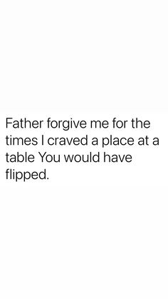 a white background with the words father forgive me for the times i craved a place at a table you would have flipped