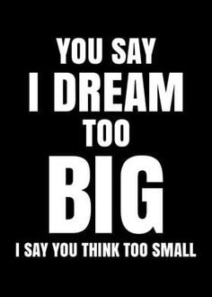 a black and white poster with the words you say i dream too big, i say you think too small