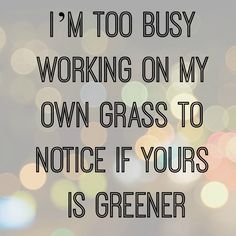 Yep. As far as I'm concerned, MY grass is greenest. Makes for a content life, and I like it that way! No keeping up with the Joneses' allowed in my house! Best Instagram Quotes, Sanna Ord, Good Quotes, Happiness Project