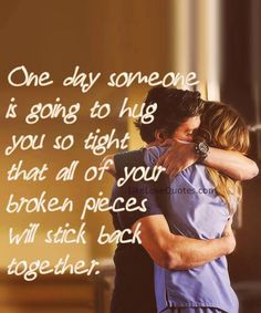 One day someone is going to hug you so tight that all of your broken pieces will stich back together.