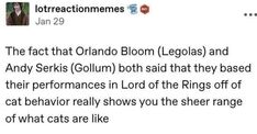 the fact that orlando bloon legolas and andy serkis gollim both said that they based their performance in lord of the rings off cat behavior really shows you