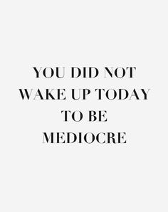 a quote that says you did not wake up today to be mediocree