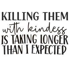 a black and white poster with the words, killing them with kindness is taking longer than i expected