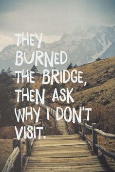 a wooden bridge with the words they burned the bridge, then ask why i don't visit