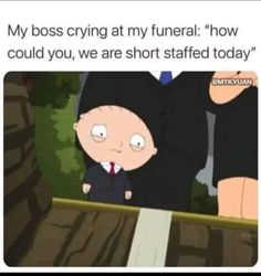 an image of a cartoon character with text that reads, my boss crying at my funeral how could you, we are short staff today?