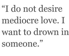 a quote that reads, i do not desire medicore love i want to drown in someone