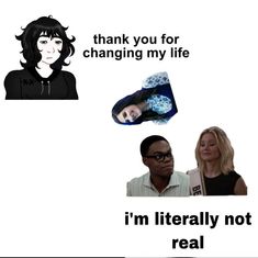 two women and one man are talking to each other with the caption that says, thank you for changing my life i'm'm literally not real
