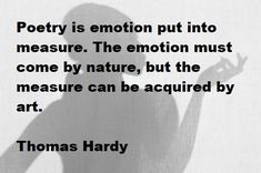 a quote by thomas hardy about poetry is emotion put into measure the emotion must come by nature, but the measure can be adjusted by art