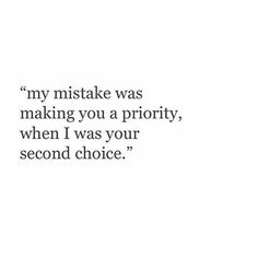 an image of a quote that says, my mistake was making you a priority when i was your second choice