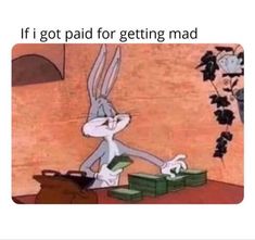 a cartoon rabbit sitting at a desk with money in front of him and the caption reads, if i got paid for getting mad