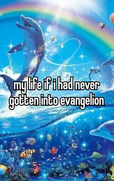 dolphins swimming in the ocean with rainbows and stars above them, says my life if i had never gotten into evangelon