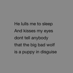 a black and white photo with the words he pulls me to sleep and kisses my eyes don't tell anybody that the big bad wolf is a puppy in disguise