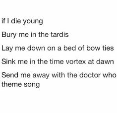 the words are written in black and white on a paper sheet that says, if die young bury me in the tardis lay me down on a bed of