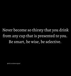 a black and white photo with the quote never become so thirsty that you drink from any cup that is presented to you