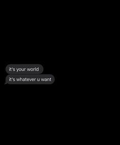 two texts that are in the dark with one saying, it's your world it's whatever u want