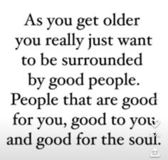 a quote that reads as you get older you really just want to be surrounded by good people