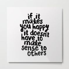 a black and white poster with the words if it makes you happy, it doesn't have to make sense to others