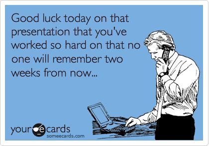 Good luck today on that presentation that you've worked so hard on that no one will remember two weeks from now... Humour, Work Humour, Birthday Quotes For Him, Funny Ecards, E Cards, Birthday Quotes Funny, E Card, Work Humor, Ecards Funny