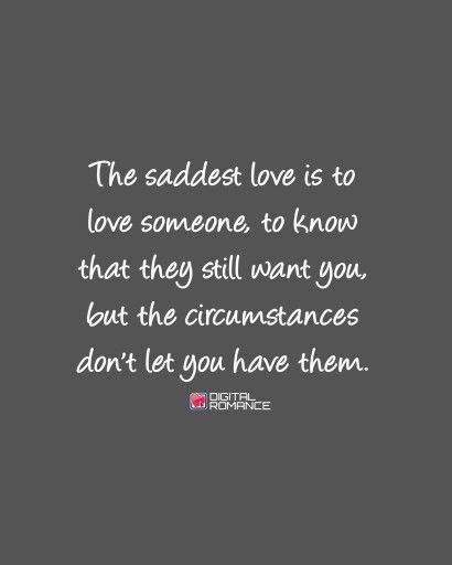 The saddest love is to love someone, to know that they still want you, but the circumstances don't let you have them. Wanting What You Can’t Have Quotes, Quotes About Having Feelings For Someone You Cant Have, When You Can't Be Together Quotes, Soulmate You Cant Have, A Love You Cant Have Quote, Forbidden Relationship Quotes, Can't Be Together Quotes, I Can’t Have You Quotes, Forbidden Love Quotes Feelings