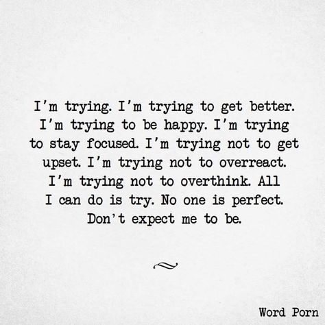 I'm trying. I'm trying to get better. I'm trying to be happy. I'm trying to stay focused. I'm trying not to get upset. I'm trying not to overreact. I'm trying not to overthink. All I can do is try. No one is perfect. Don't expect me to be.   #mentalhealth #quotes Tenk Positivt, Try Quotes, Now Quotes, Trying To Be Happy, Inspirerende Ord, Ayat Alkitab, Motiverende Quotes, Good Vibe, Quotes Deep Feelings