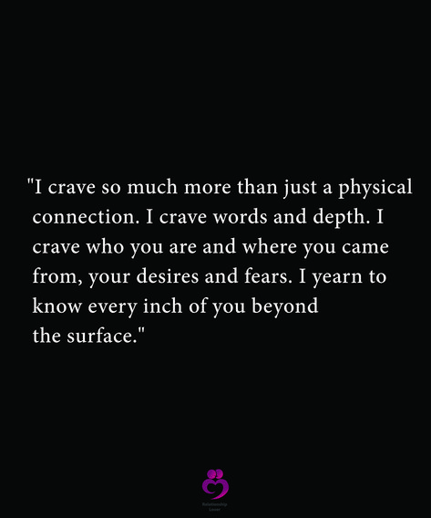 "I crave so much more than just a physical   connection. I crave words and depth. I   crave who you are and where you came  from, your desires and fears. I yearn to  know every inch of you beyond  the surface."  #relationshipquotes #womenquotes I Crave Affection Quotes, Crave Someone Quotes, I Yearn For You Quotes, Crave You Quotes Passion I Want, Depth Quotes Relationships, I Crave Your Touch Quotes, Craving Connection Quotes, Craving Affection Quotes, Crave You Quotes For Him