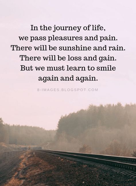 Life Quotes In the journey of life, we pass pleasures and pain. There will be sunshine and rain. There will be loss and gain. But we must learn to smile again and again. Struggle Is Part Of The Journey, Journey Through Life Quotes, Value Of Life Quotes Inspirational, Quotes Journey Life, Losses In Life Quotes, Quotes About The Journey Of Life, Quotes On Journey Of Life, Life Is Journey Quotes, Faith Journey Quotes