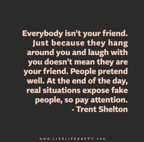 Everybody isn't your friend. Just because they hang around you and laugh with you doesn't mean they are your friend. People pretend well. At the end of the day, real situations expose fake people, so pay attention. - Trent Shelton Fake People, Pretending Quotes, Fake Quotes, Fake Friend Quotes, Fake People Quotes, Live Life Happy, Personal Quotes, People Quotes, Sarcastic Quotes