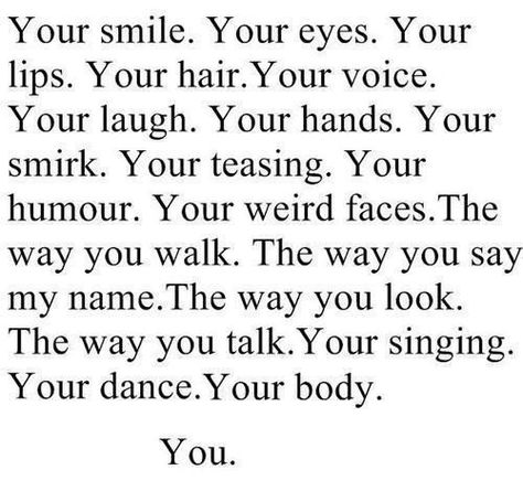 Your smile. Your eyes. Your lips. Your hair. Your voice. Your laugh. Your hands. Your smirk. Your teasing. Your humor. Your weird faces. The way you walk. The way you say my name. The way you look. The way you talk. Your singing. Your dance. Your body. You. Crush Quotes, Relationship Quotes, Tumblr, What I Like About You, No More Drama, Say My Name, Everything About You, Hopeless Romantic, Quotes For Him