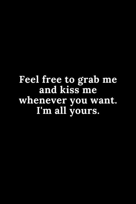 feel free to grab me and kiss me whenever you want.... Grab Me Quotes, Touch My Thigh Quotes, Feel Free To Shut Me Up With A Kiss, Kiss Me Quotes For Him, Quotes For Him Flirty Cute, I Want You To Kiss Me Quotes, U Wanna Kiss Me So Bad, Moan For You Quotes, Kiss My Neck And Tell Me Im Yours