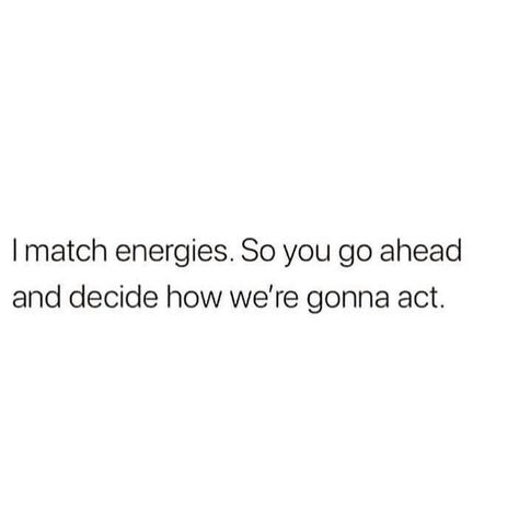 I match energies. So, you go ahead and decide how we're going to act. Humour, Vibe Higher, Matching Quotes, Effort Quotes, Now Quotes, Energy Quotes, Vibe Quote, Badass Quotes, Real Talk Quotes