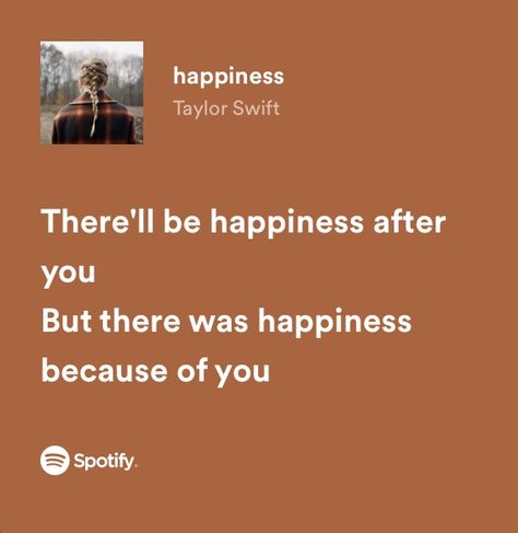 happiness - Taylor Swift Taylor Swift Lyric Quotes Spotify, Just Lyrics Taylor Swift, Taylor Swift Emotional Lyrics, Spotify Songs Lyrics Taylor Swift, Taylor Songs Lyrics, Taylor Swift Spotify Quotes, Taylor Swift Lyrics Happy, Taylor Swift Lyrics Annotated, Lorde Song Lyrics