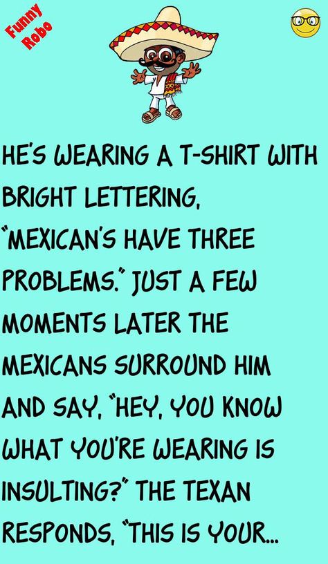 He's wearing a t-shirt with bright lettering, “Mexican's have THREE problems.”Just a few moments later the Mexicans surround him and say, “Hey, you know what you're wearing is insulting?” #funny, #joke, #humor Mexican Word Of The Day, Mexican Word Of Day, Cousin Day, A Few Moments Later, Off Color Humor, Mexican Words, Worst Trends, Mexican Jokes, Mexican Bar