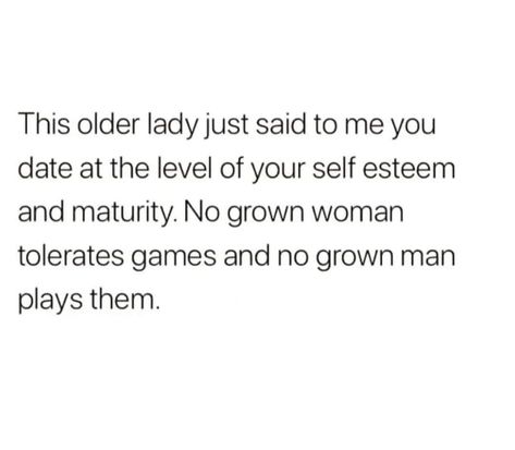 This older lady just said to me you date at the level of your self esteem and maturity. No grown woman tolerates games and no grown man plays them. How To Be A Grown Woman, Grown Man Quotes, Grown Women Quotes, Dating Older Men Quotes, Matured Quotes, Grown Up Woman, Older Men Quotes, Grown Woman Quotes, Attention Quotes