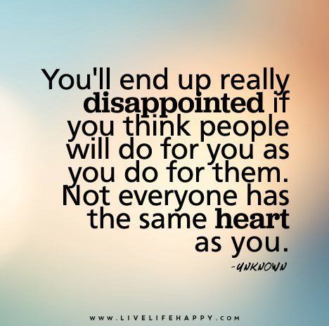 You'll end up really disappointed if you think people will do for you as you do for them. Not everyone has the same heart as you do. Quotes About Change, Taken Advantage Of Quotes, People Disappoint You, Disappointment In People, Disappointment Quotes, Live Life Happy, Lesson Learned, Life Quotes Love, Awesome Quotes