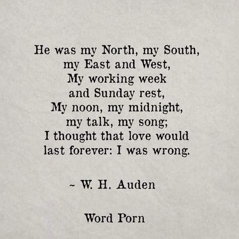 He was my North, my South, my East and my West, My working week and Sunday rest, My noon, my midnight, my talk, my song; I thought that love would last forever: I was wrong. Wh Auden Quotes, Wh Auden, W H Auden, Down With Love, Tiny Quotes, What Do You Feel, Love Is Gone, Literature Quotes, Word Of Advice